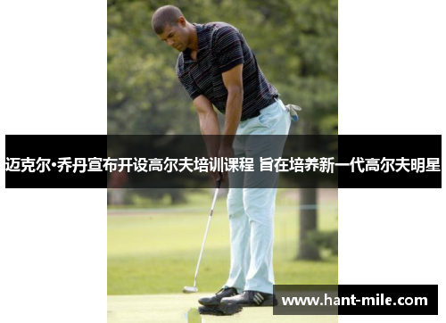 迈克尔·乔丹宣布开设高尔夫培训课程 旨在培养新一代高尔夫明星 迈克尔·乔丹宣布开设高尔夫培训课程 旨在培养新一代高尔夫明星
