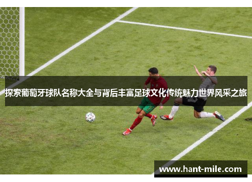 探索葡萄牙球队名称大全与背后丰富足球文化传统魅力世界风采之旅 探索葡萄牙球队名称大全与背后丰富足球文化传统魅力世界风采之旅