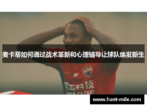 麦卡蒂如何通过战术革新和心理辅导让球队焕发新生 麦卡蒂如何通过战术革新和心理辅导让球队焕发新生