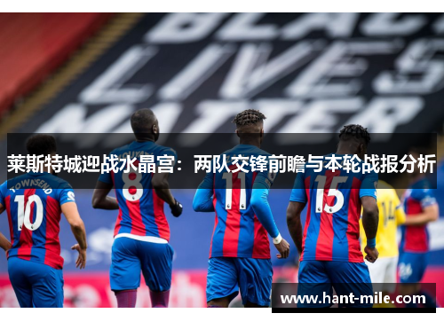 莱斯特城迎战水晶宫：两队交锋前瞻与本轮战报分析