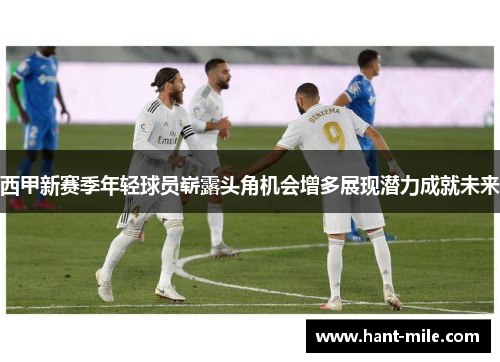 西甲新赛季年轻球员崭露头角机会增多展现潜力成就未来 西甲新赛季年轻球员崭露头角机会增多展现潜力成就未来