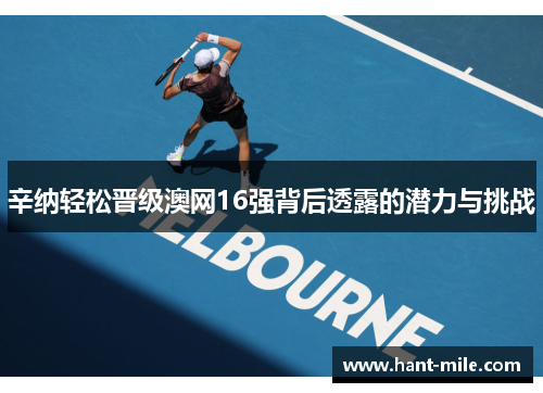 辛纳轻松晋级澳网16强背后透露的潜力与挑战 辛纳轻松晋级澳网16强背后透露的潜力与挑战