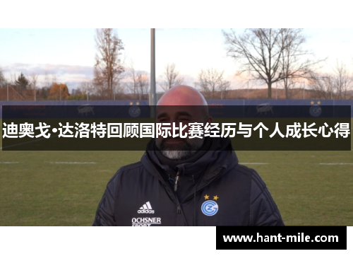 迪奥戈·达洛特回顾国际比赛经历与个人成长心得