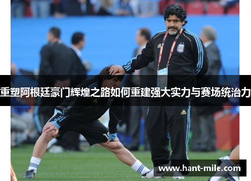 重塑阿根廷豪门辉煌之路如何重建强大实力与赛场统治力 重塑阿根廷豪门辉煌之路如何重建强大实力与赛场统治力