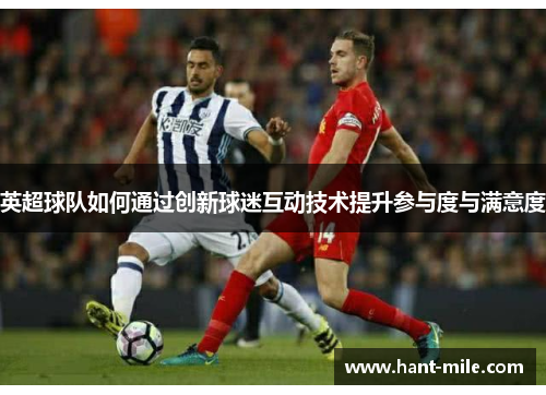 英超球队如何通过创新球迷互动技术提升参与度与满意度