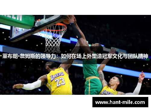 莱布朗·詹姆斯的领导力:如何在场上外塑造冠军文化与团队精神 莱布朗·詹姆斯的领导力:如何在场上外塑造冠军文化与团队精神