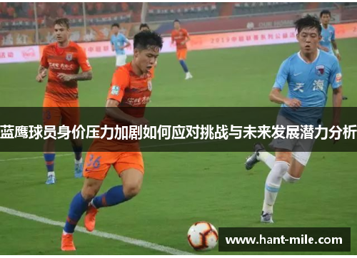 蓝鹰球员身价压力加剧如何应对挑战与未来发展潜力分析