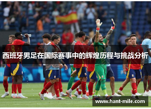 西班牙男足在国际赛事中的辉煌历程与挑战分析