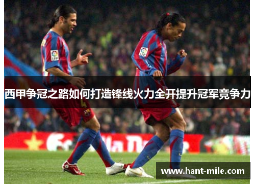 西甲争冠之路如何打造锋线火力全开提升冠军竞争力