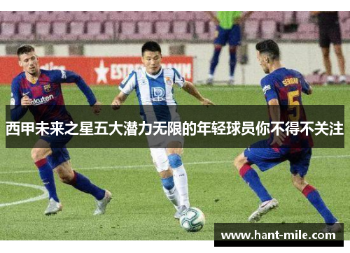 西甲未来之星五大潜力无限的年轻球员你不得不关注