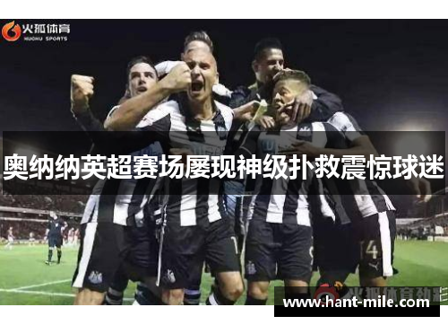 奥纳纳英超赛场屡现神级扑救震惊球迷 奥纳纳英超赛场屡现神级扑救震惊球迷