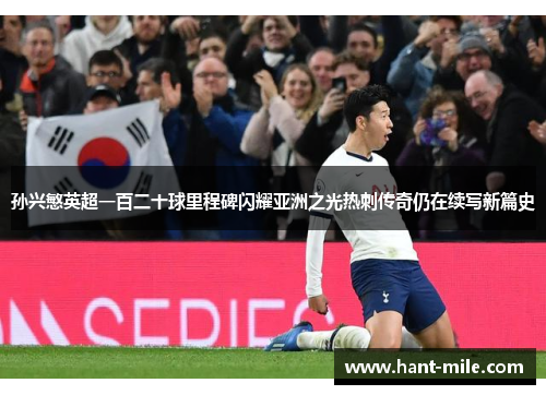 孙兴慜英超一百二十球里程碑闪耀亚洲之光热刺传奇仍在续写新篇史