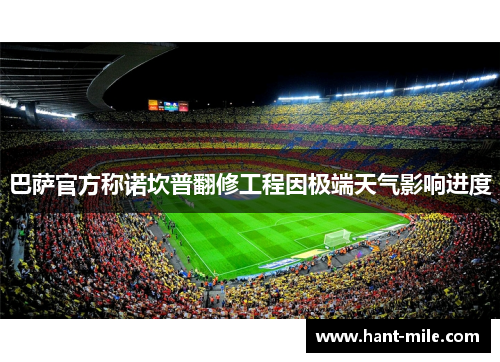 巴萨官方称诺坎普翻修工程因极端天气影响进度
