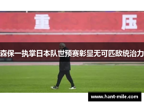 森保一执掌日本队世预赛彰显无可匹敌统治力