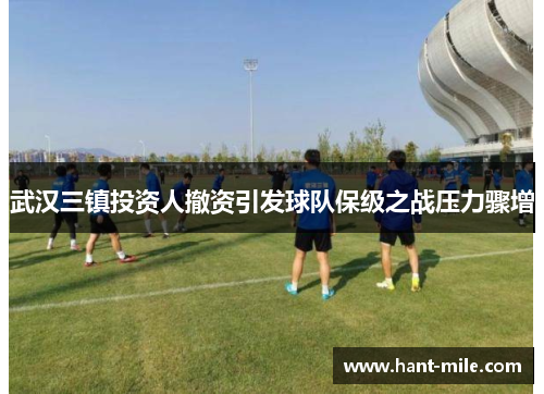 武汉三镇投资人撤资引发球队保级之战压力骤增