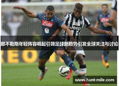 那不勒斯年轻阵容崛起引领足球新趋势引发全球关注与讨论 那不勒斯年轻阵容崛起引领足球新趋势引发全球关注与讨论