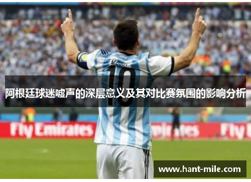 阿根廷球迷嘘声的深层意义及其对比赛氛围的影响分析 阿根廷球迷嘘声的深层意义及其对比赛氛围的影响分析