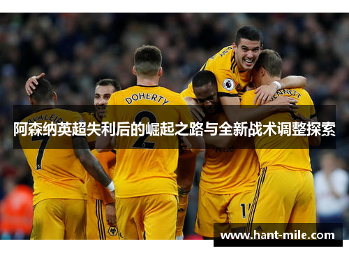 阿森纳英超失利后的崛起之路与全新战术调整探索 阿森纳英超失利后的崛起之路与全新战术调整探索