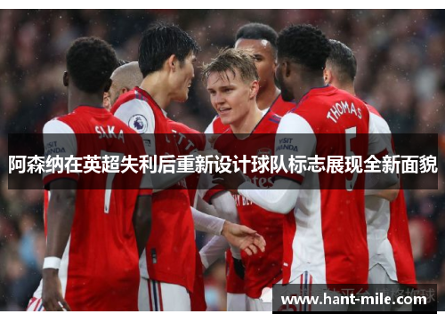 阿森纳在英超失利后重新设计球队标志展现全新面貌 阿森纳在英超失利后重新设计球队标志展现全新面貌