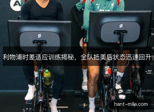 利物浦时差适应训练揭秘，全队抵美后状态迅速回升